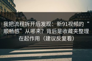 我把流程拆开后发现：新91视频的“顺畅感”从哪来？背后是收藏夹整理在起作用（建议反复看）