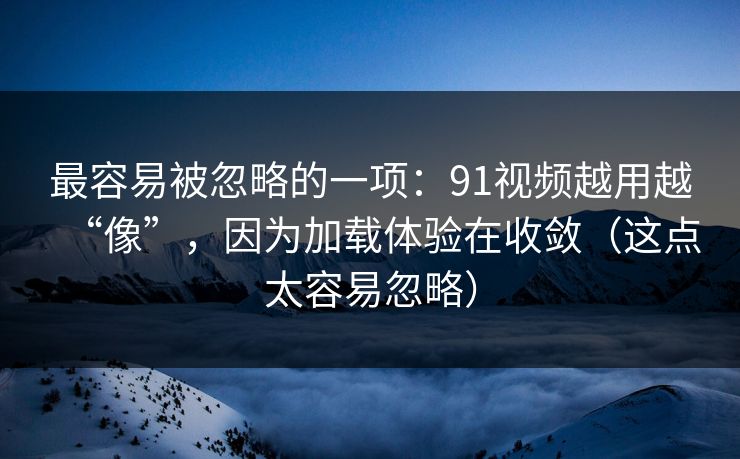 最容易被忽略的一项：91视频越用越“像”，因为加载体验在收敛（这点太容易忽略）