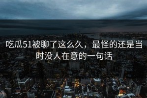 吃瓜51被聊了这么久，最怪的还是当时没人在意的一句话