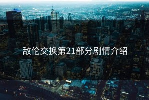 敌伦交换第21部分剧情介绍