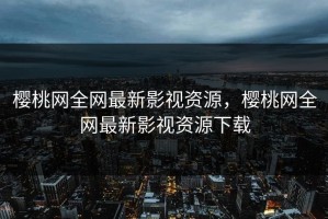 樱桃网全网最新影视资源，樱桃网全网最新影视资源下载