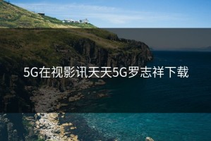 5G在视影讯天天5G罗志祥下载