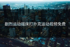 剧烈运动摇床打扑克运动视频免费