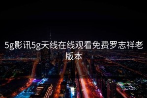 5g影讯5g天线在线观看免费罗志祥老版本