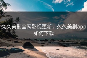 久久美剧全网影视更新，久久美剧app如何下载