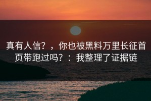 真有人信？，你也被黑料万里长征首页带跑过吗？：我整理了证据链
