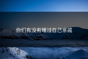 你们有没有睡过自己亲戚