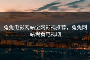 兔兔电影网站全网影视推荐，兔兔网站观看电视剧