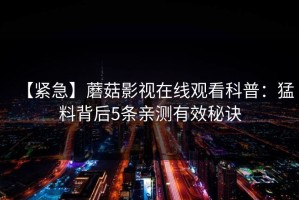 【紧急】蘑菇影视在线观看科普：猛料背后5条亲测有效秘诀