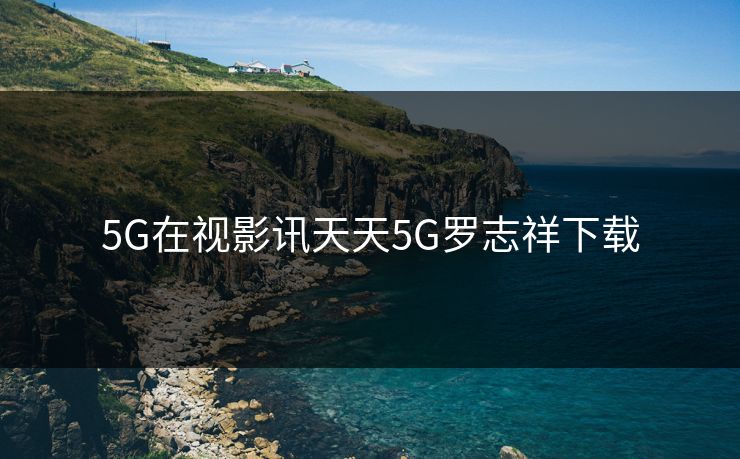 5G在视影讯天天5G罗志祥下载