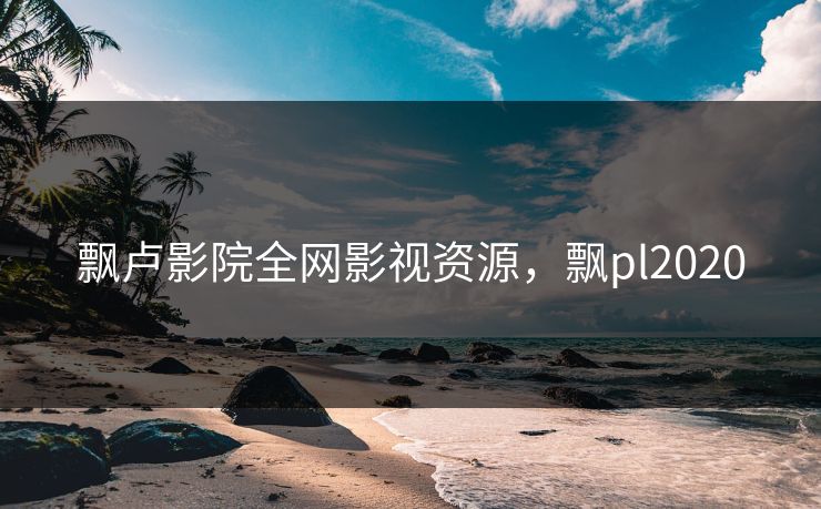 飘卢影院全网影视资源，飘pl2020