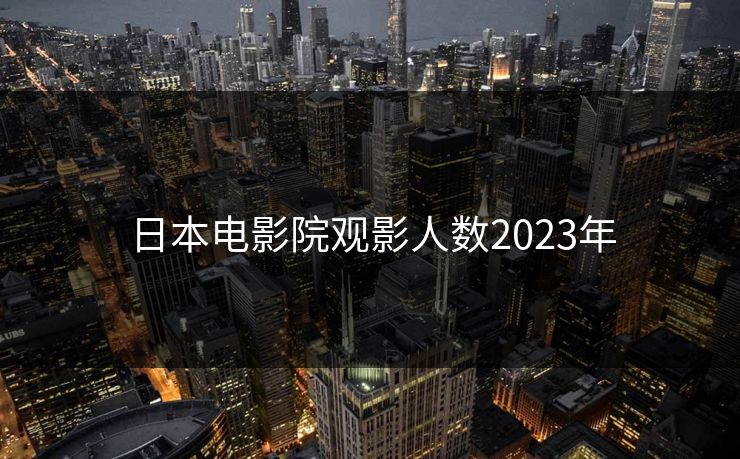 日本电影院观影人数2023年