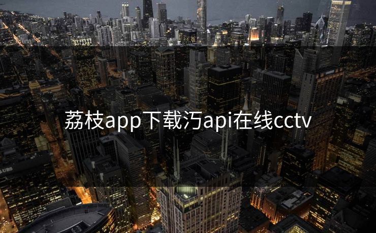 荔枝app下载汅api在线cctv