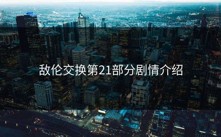 敌伦交换第21部分剧情介绍