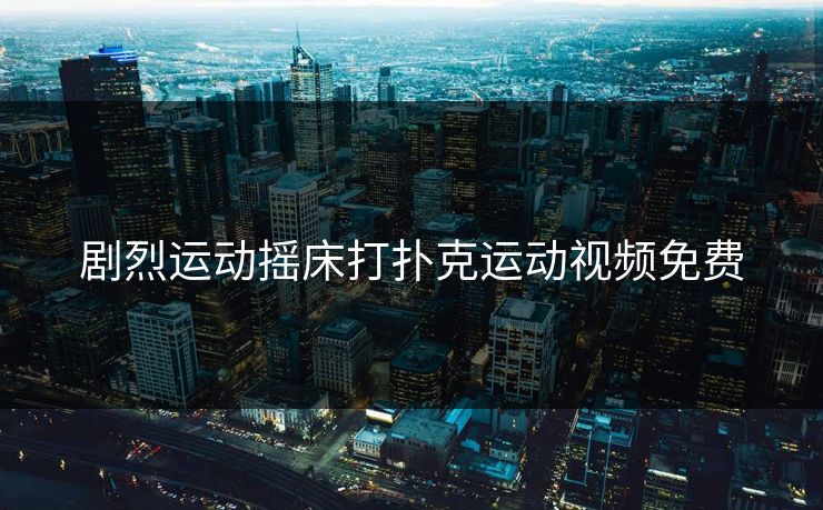 剧烈运动摇床打扑克运动视频免费