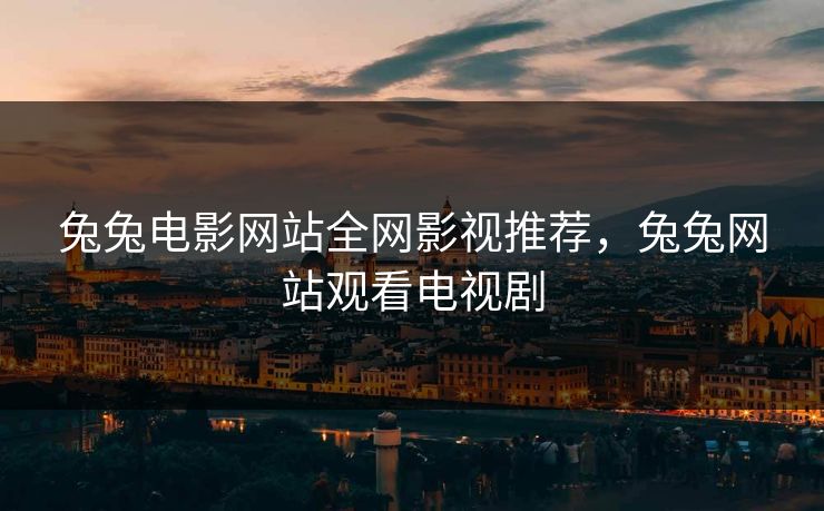 兔兔电影网站全网影视推荐，兔兔网站观看电视剧
