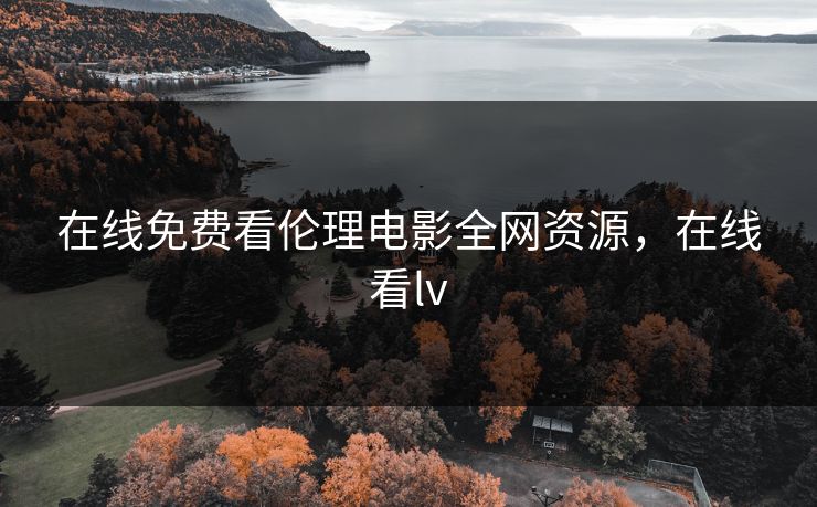 在线免费看伦理电影全网资源，在线看lv