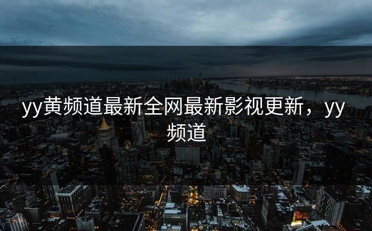 yy黄频道最新全网最新影视更新，yy 频道