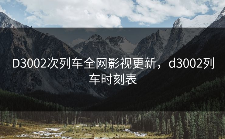D3002次列车全网影视更新，d3002列车时刻表