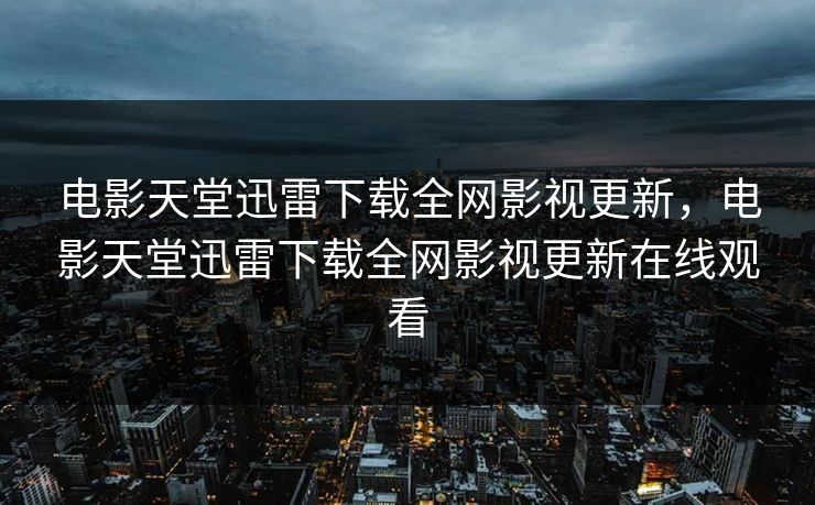 电影天堂迅雷下载全网影视更新，电影天堂迅雷下载全网影视更新在线观看
