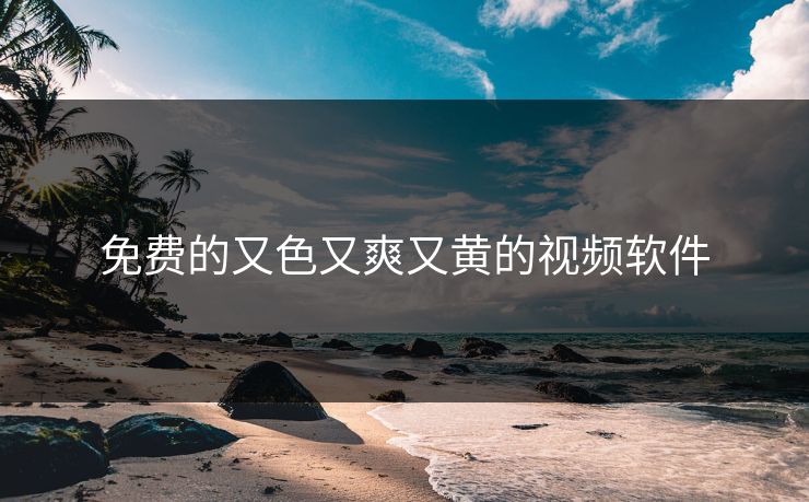 免费的又色又爽又黄的视频软件