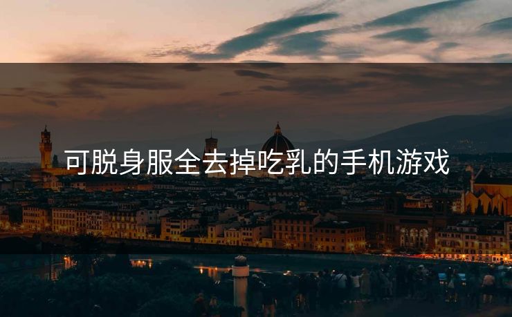 可脱身服全去掉吃乳的手机游戏