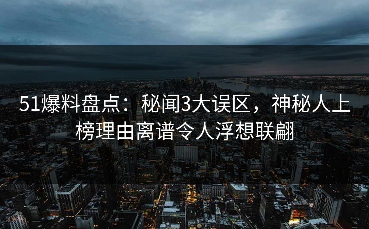 51爆料盘点：秘闻3大误区，神秘人上榜理由离谱令人浮想联翩