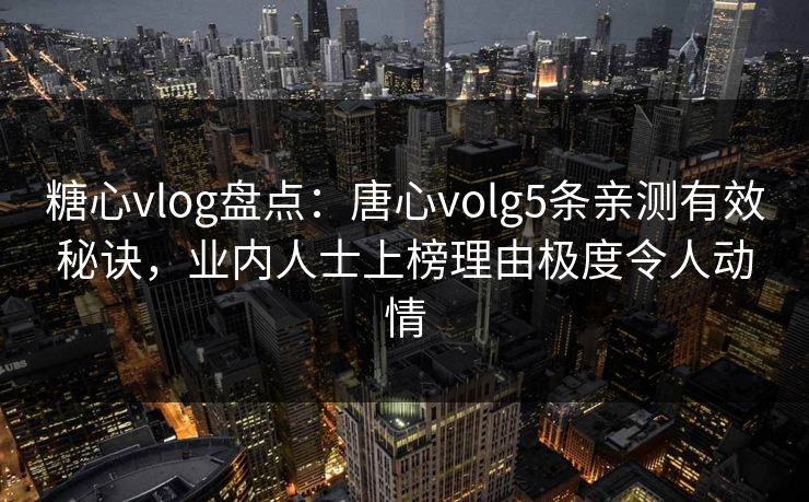 糖心vlog盘点：唐心volg5条亲测有效秘诀，业内人士上榜理由极度令人动情