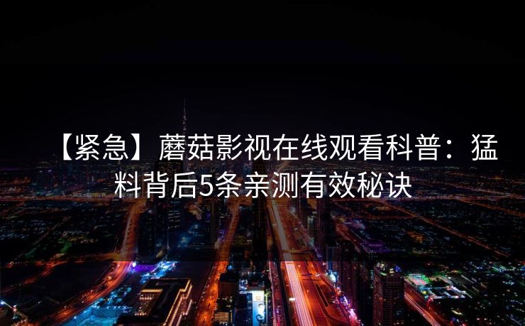 【紧急】蘑菇影视在线观看科普：猛料背后5条亲测有效秘诀