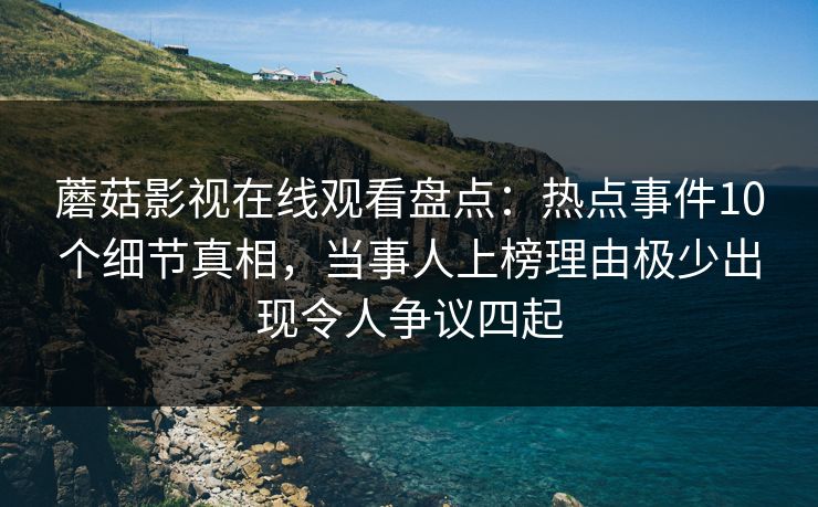 蘑菇影视在线观看盘点：热点事件10个细节真相，当事人上榜理由极少出现令人争议四起