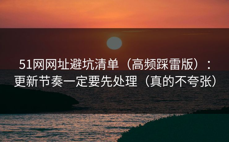 51网网址避坑清单（高频踩雷版）：更新节奏一定要先处理（真的不夸张）