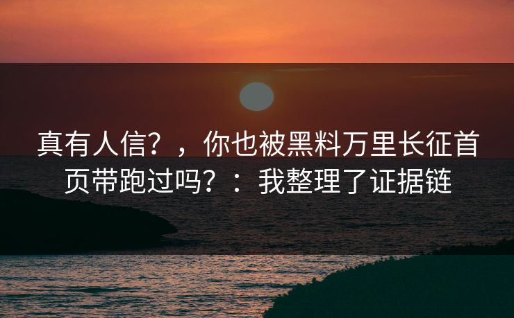 真有人信？，你也被黑料万里长征首页带跑过吗？：我整理了证据链